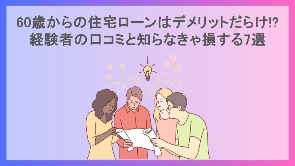 60歳からの住宅ローンはデメリットだらけ!?経験者の口コミと知らなきゃ損する7選